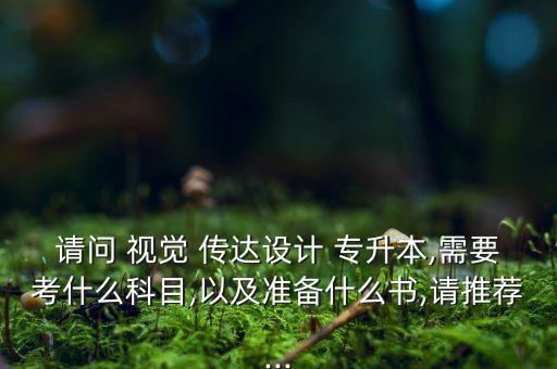 請問 視覺 傳達(dá)設(shè)計 專升本,需要考什么科目,以及準(zhǔn)備什么書,請推薦...