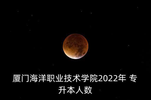 廈門(mén)海洋職業(yè)技術(shù)學(xué)院2022年 專升本人數(shù)