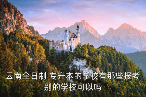 云南全日制 專升本的學(xué)校有那些報考別的學(xué)?？梢詥? class=