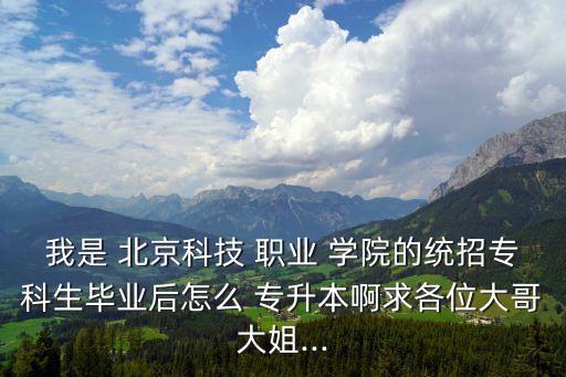 我是 北京科技 職業(yè) 學(xué)院的統(tǒng)招專科生畢業(yè)后怎么 專升本啊求各位大哥大姐...