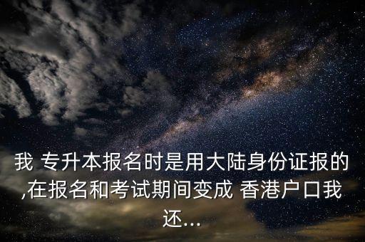 我 專(zhuān)升本報(bào)名時(shí)是用大陸身份證報(bào)的,在報(bào)名和考試期間變成 香港戶(hù)口我還...