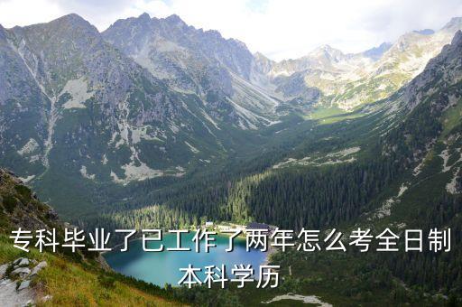 ?？飘厴I(yè)了已工作了兩年怎么考全日制本科學(xué)歷