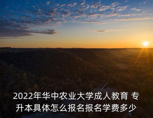 2022年華中農(nóng)業(yè)大學(xué)成人教育 專升本具體怎么報名報名學(xué)費多少