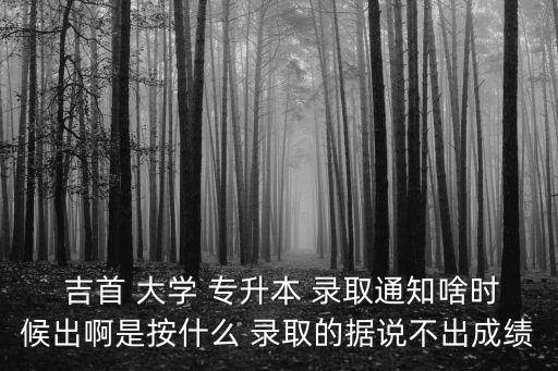  吉首 大學(xué) 專升本 錄取通知啥時候出啊是按什么 錄取的據(jù)說不出成績