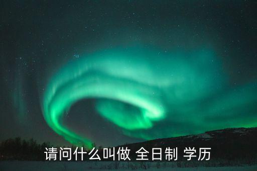 請(qǐng)問(wèn)什么叫做 全日制 學(xué)歷