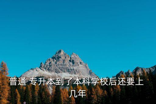 普通 專升本到了本科學(xué)校后還要上 幾年