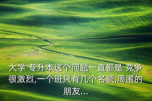 大學(xué) 專升本這個(gè)問題一直都是 競(jìng)爭(zhēng)很激烈,一個(gè)班只有幾個(gè)名額,周圍的朋友...