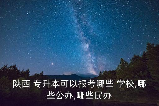 陜西 專升本可以報(bào)考哪些 學(xué)校,哪些公辦,哪些民辦