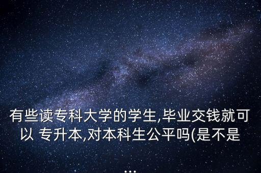 有些讀?？拼髮W(xué)的學(xué)生,畢業(yè)交錢就可以 專升本,對本科生公平嗎(是不是...