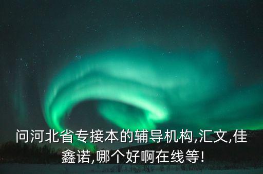 問河北省專接本的輔導機構,匯文,佳 鑫諾,哪個好啊在線等!