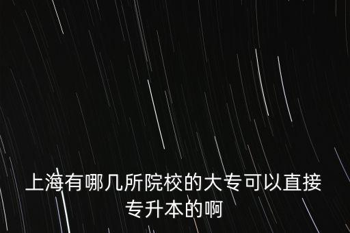  上海有哪幾所院校的大?？梢灾苯?專升本的啊