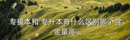  專(zhuān)接本和 專(zhuān)升本有什么區(qū)別哪個(gè)含金量高