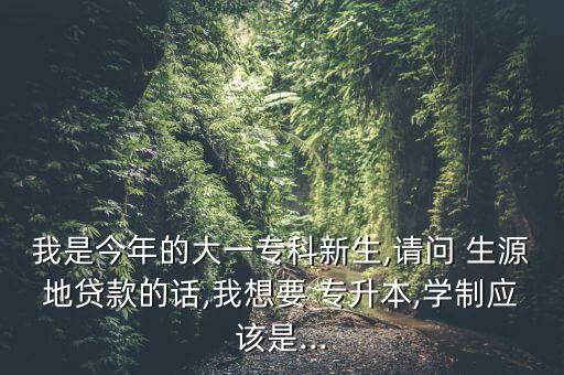我是今年的大一?？菩律?請(qǐng)問 生源地貸款的話,我想要 專升本,學(xué)制應(yīng)該是...