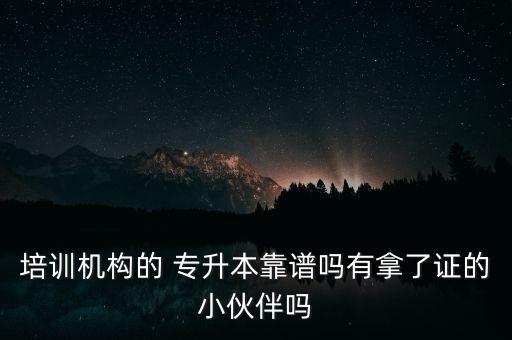 培訓(xùn)機(jī)構(gòu)的 專(zhuān)升本靠譜嗎有拿了證的小伙伴嗎