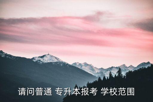 請(qǐng)問(wèn)普通 專升本報(bào)考 學(xué)校范圍