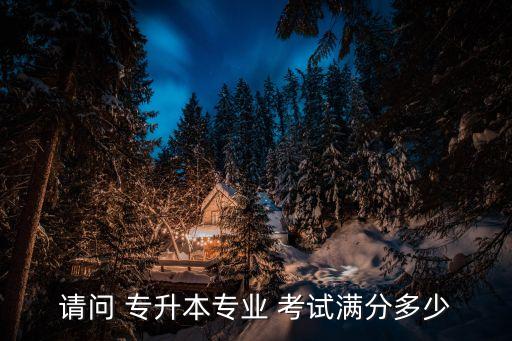 請(qǐng)問 專升本專業(yè) 考試滿分多少