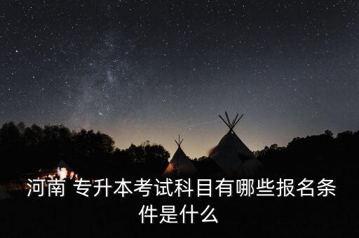  河南 專(zhuān)升本考試科目有哪些報(bào)名條件是什么