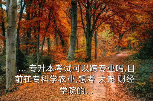 ... 專(zhuān)升本考試可以跨專(zhuān)業(yè)嗎,目前在專(zhuān)科學(xué)農(nóng)業(yè),想考 大連 財(cái)經(jīng) 學(xué)院的...