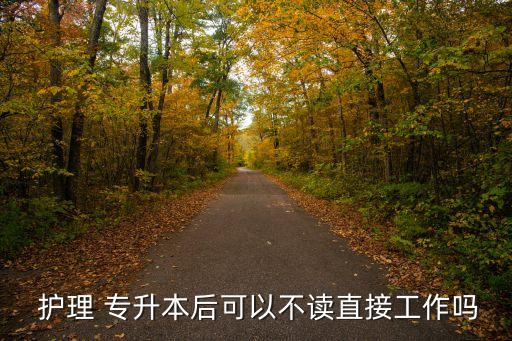  護(hù)理 專升本后可以不讀直接工作嗎