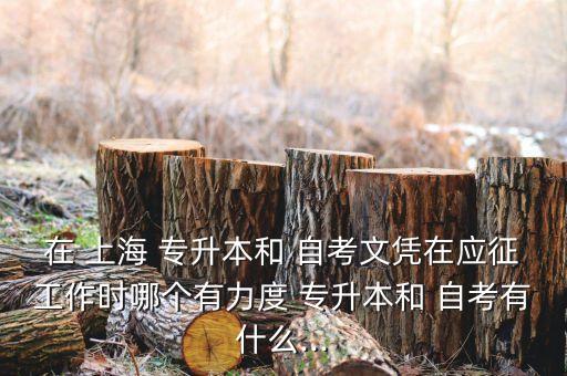 在 上海 專升本和 自考文憑在應(yīng)征工作時哪個有力度 專升本和 自考有什么...