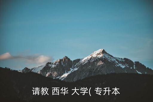 請(qǐng)教 西華 大學(xué)( 專(zhuān)升本
