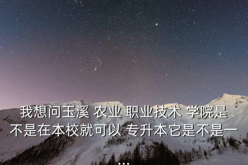 我想問(wèn)玉溪 農(nóng)業(yè) 職業(yè)技術(shù) 學(xué)院是不是在本校就可以 專升本它是不是一...