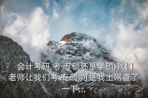  會計考研,考 專碩還是學碩,我們老師讓我們考 專碩,可是我上網查了一下...