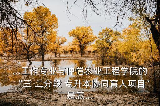 ...工作專(zhuān)業(yè)與仲愷農(nóng)業(yè)工程學(xué)院的“三 二分段 專(zhuān)升本協(xié)同育人項(xiàng)目”是怎...