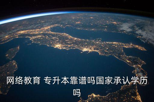 網(wǎng)絡(luò)教育 專(zhuān)升本靠譜嗎國(guó)家承認(rèn)學(xué)歷嗎