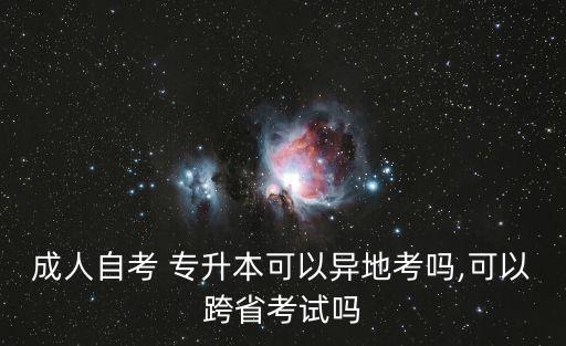 成人自考 專升本可以異地考嗎,可以跨省考試嗎