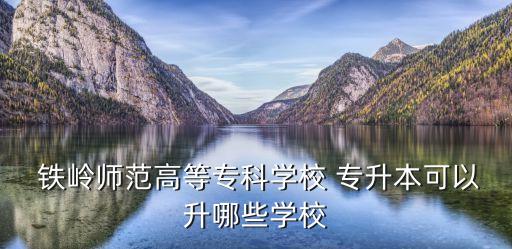  鐵嶺師范高等專科學校 專升本可以升哪些學校