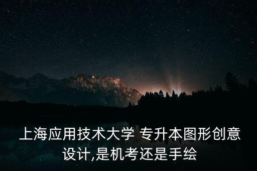  上海應(yīng)用技術(shù)大學 專升本圖形創(chuàng)意 設(shè)計,是機考還是手繪