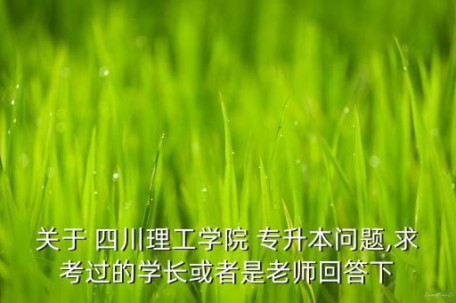 關(guān)于 四川理工學(xué)院 專升本問(wèn)題,求考過(guò)的學(xué)長(zhǎng)或者是老師回答下