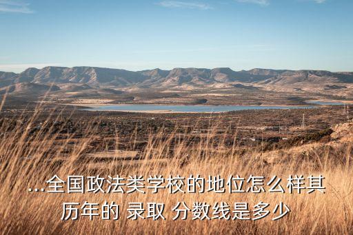 ...全國(guó)政法類(lèi)學(xué)校的地位怎么樣其歷年的 錄取 分?jǐn)?shù)線是多少