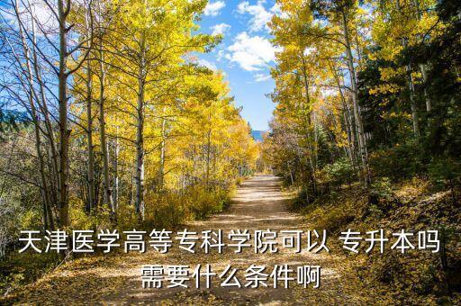 天津醫(yī)學高等?？茖W院可以 專升本嗎需要什么條件啊