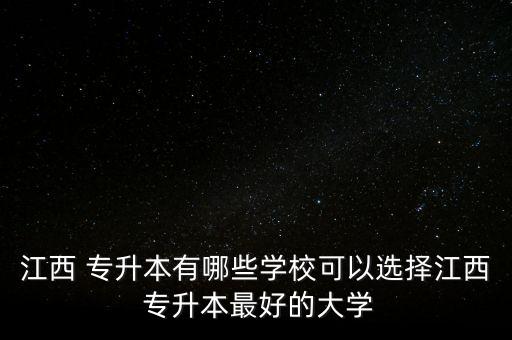 江西 專升本有哪些學(xué)?？梢赃x擇江西 專升本最好的大學(xué)