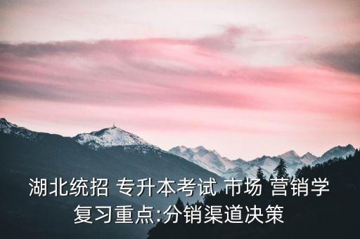 湖北統(tǒng)招 專升本考試 市場(chǎng) 營銷學(xué)復(fù)習(xí)重點(diǎn):分銷渠道決策