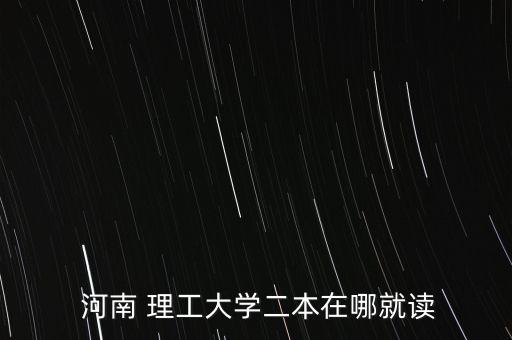  河南 理工大學(xué)二本在哪就讀