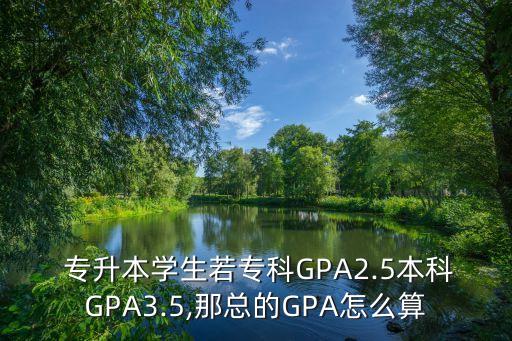  專升本學生若?？艷PA2.5本科GPA3.5,那總的GPA怎么算