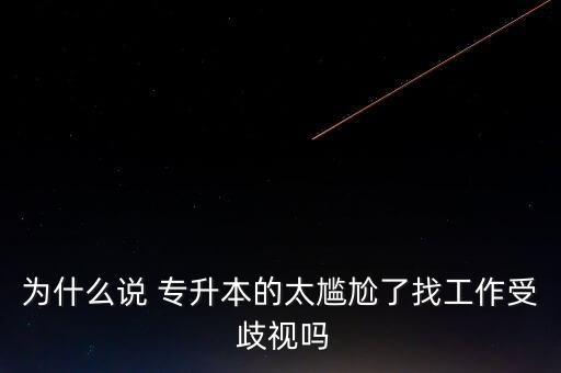 為什么說(shuō) 專(zhuān)升本的太尷尬了找工作受 歧視嗎