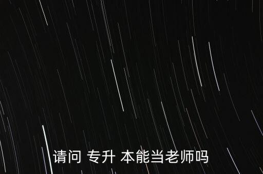 請(qǐng)問(wèn) 專升 本能當(dāng)老師嗎