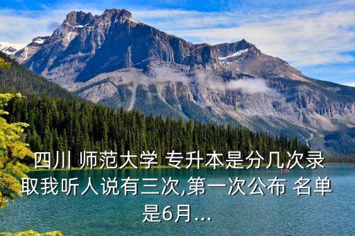  四川 師范大學 專升本是分幾次錄取我聽人說有三次,第一次公布 名單是6月...