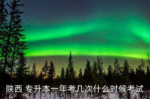 陜西 專升本一年考幾次什么時候考試