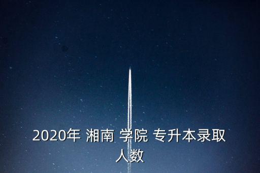 2020年 湘南 學院 專升本錄取人數(shù)