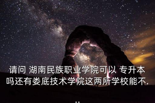 請問 湖南民族職業(yè)學(xué)院可以 專升本嗎還有婁底技術(shù)學(xué)院這兩所學(xué)校能不...