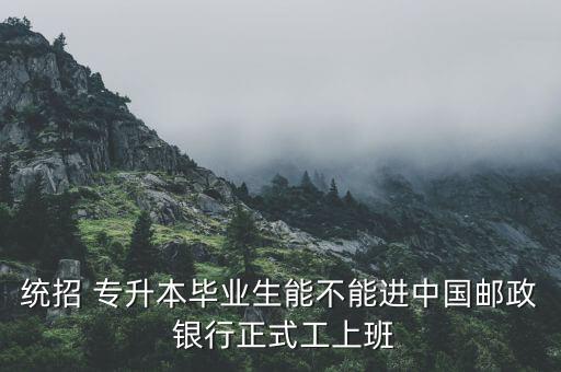 統(tǒng)招 專升本畢業(yè)生能不能進中國郵政 銀行正式工上班
