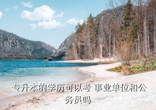  專升本的學(xué)歷可以考 事業(yè)單位和公務(wù)員嗎