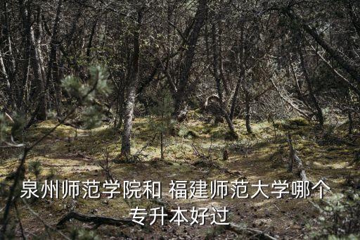 泉州師范學(xué)院和 福建師范大學(xué)哪個(gè) 專升本好過