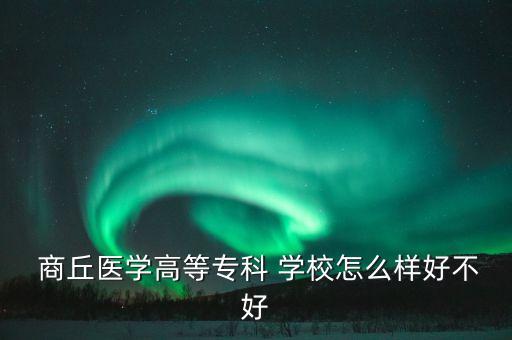  商丘醫(yī)學(xué)高等?？?學(xué)校怎么樣好不好