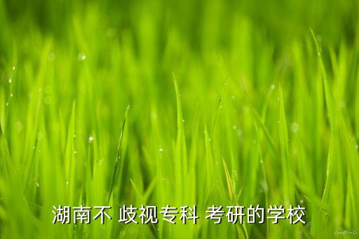 湖南不 歧視?？?考研的學(xué)校